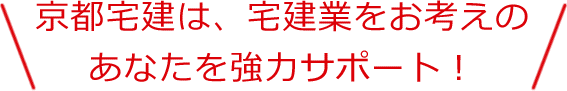 京都宅建は、宅建業をお考えのあなたを強力サポート！